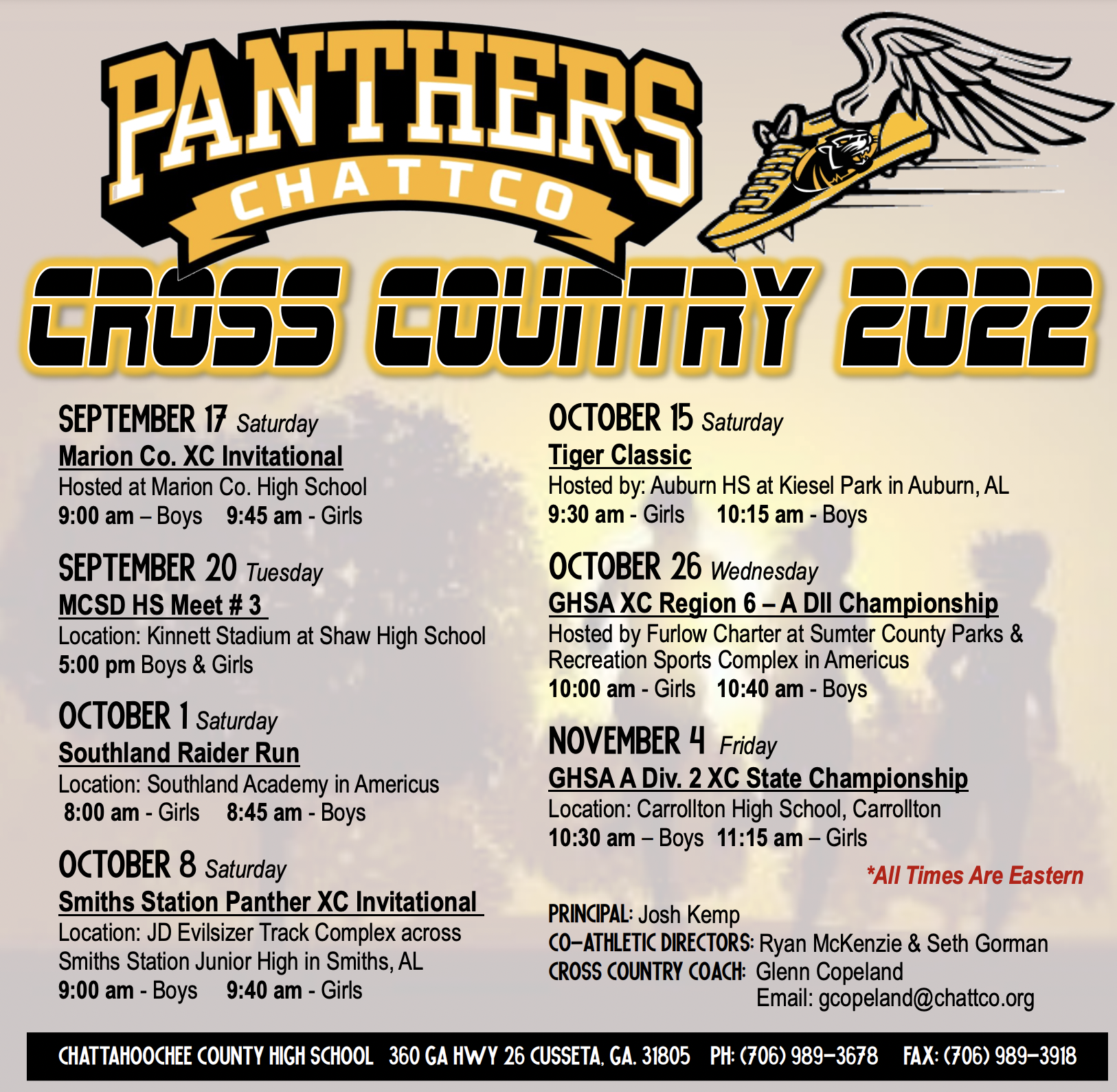 Cross country schedule SEPTEMBER 17 Saturday Marion Co. XC Invitational Hosted at Marion Co. High School 9:00 am – Boys 9:45 am - Girls SEPTEMBER 20 Tuesday MCSD HS Meet # 3 Location: Kinnett Stadium at Shaw High School 5:00 pm Boys & Girls OCTOBER 1 Saturday Southland Raider Run Location: Southland Academy in Americus 8:00 am - Girls 8:45 am - Boys OCTOBER 8 Saturday Smiths Station Panther XC Invitational Location: JD Evilsizer Track Complex across Smiths Station Junior High in Smiths, AL 9:00 am - Boys 9:40 am - Girls OCTOBER 15 Saturday Tiger Classic Hosted by: Auburn HS at Kiesel Park in Auburn, AL 9:30 am - Girls 10:15 am - Boys OCTOBER 26 Wednesday GHSA XC Region 6 – A DII Championship Hosted by Furlow Charter at Sumter County Parks & Recreation Sports Complex in Americus 10:00 am - Girls 10:40 am - Boys NOVEMBER 4 Friday GHSA A Div. 2 XC State Championship Location: Carrollton High School, Carrollton 10:30 am – Boys 11:15 am – Girls *All Times Are Eastern Principal: Josh Kemp Co-Athletic Directors: Ryan McKenzie & Seth Gorman Cross Country Coach: Glenn Copeland  Email: gcopeland@chattco.org Chattahoochee County High school 360 Ga Hwy 26 Cusseta, GA. 31805 PH: (706) 989-3678 Fax: (706) 989-3918