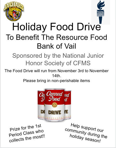 To benefit the Resource Food Bank of VailSponsored by the National Junior Honor Society of CFMSThe Food Drive will run from November 3rd to November 14th.Please bring in non-perishable items.Prize for the 1st Period Class who collects the most!Help support our community during the holiday season!