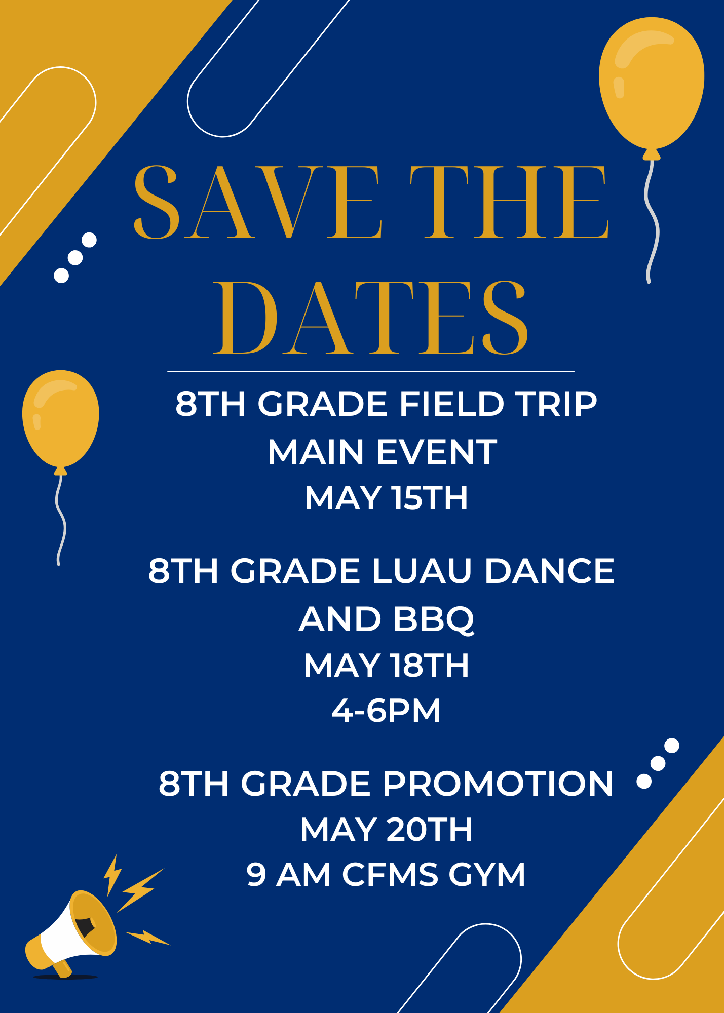 Save the Dates8th Grade Field Trip Main EventMay 15th8th Grade Luau Dance and BBQMay 18th4:00-6:00 PM8th Grade PromotionMay 20th 9:00 AMCFMS Gym