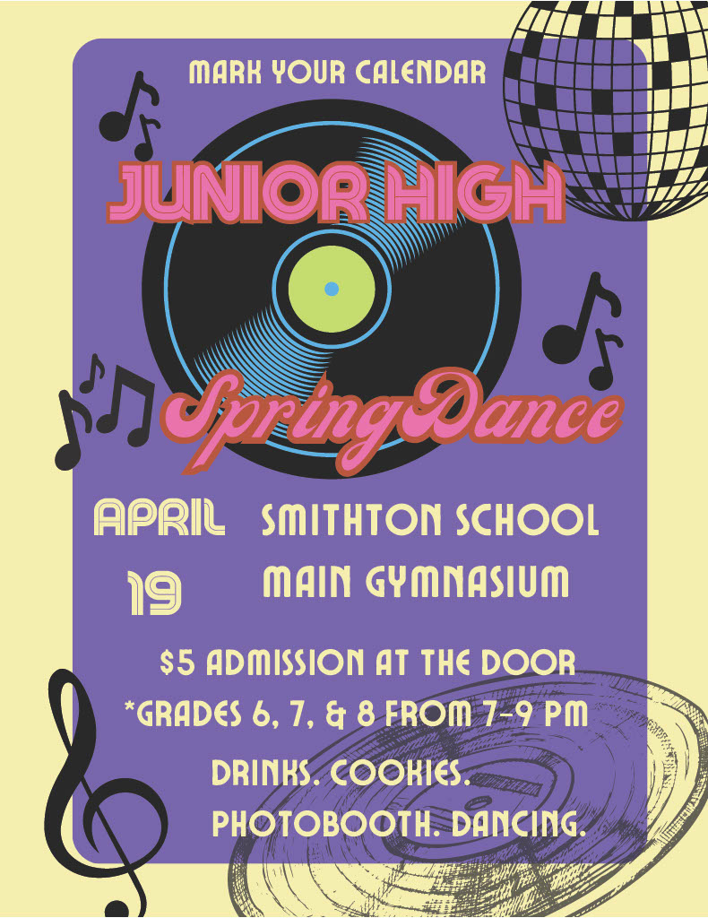 mark your calendar. Junior high spring dance. april 19th. smithton school main gymnasium. $5 admission at the door.  Grades 6, 7, and 8 from 7-9 pm. Drinks, Cookies, Photobooth and Dancing.