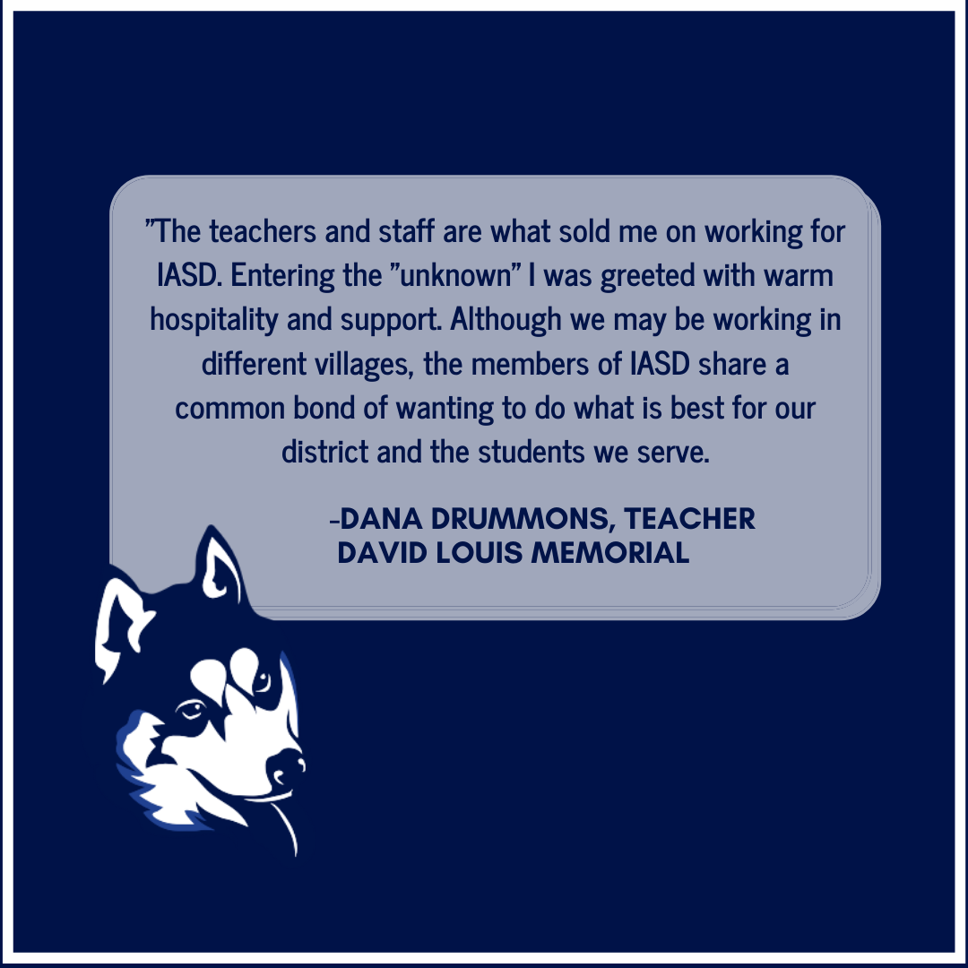 The teachers and staff are what sold me on working for IASD. Entering the "unknown" I was greeted with warm hospitality and support. Although we may be working in different villages, the members of IASD share a common bond of wanting to do what is best for our district and the students we serve.