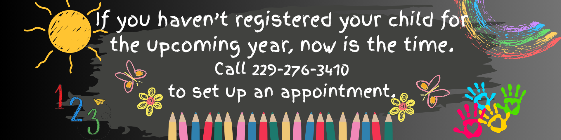 Colorful banner with text. If you haven't registered your child for the upcoming year, now is the time. Call 229-276-3410 to set up an appointment..