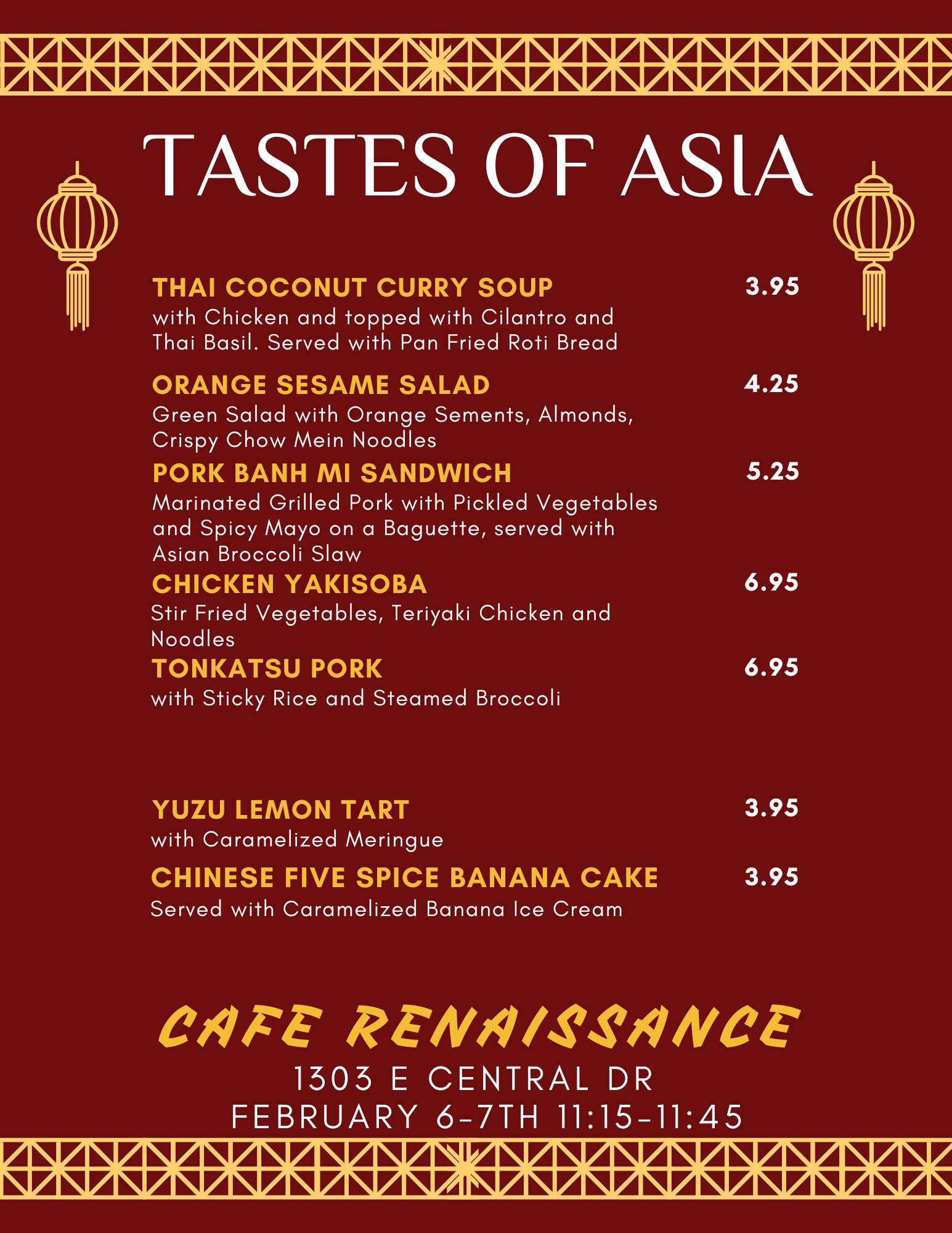 Cafe Renaissance presents "Tastes of Asia," a special menu available on February 6-7th from 11:15 to 11:45 at 1303 E Central Dr. The menu features a variety of Asian-inspired dishes, starting with the Thai Coconut Curry Soup ($3.95), which includes chicken, cilantro, and Thai basil, served with pan-fried roti bread. For a fresh and crunchy option, the Orange Sesame Salad ($4.25) offers a mix of green salad with orange segments, almonds, and crispy chow mein noodles.  The Pork Banh Mi Sandwich ($5.25) consists of marinated grilled pork with pickled vegetables and spicy mayo on a baguette, accompanied by Asian broccoli slaw. Another flavorful option is Chicken Yakisoba ($6.95), featuring stir-fried vegetables, teriyaki chicken, and noodles. The Tonkatsu Pork ($6.95) is served with sticky rice and steamed broccoli for a satisfying meal.  For dessert, indulge in the Yuzu Lemon Tart ($3.95), topped with caramelized meringue, or try the Chinese Five Spice Banana Cake ($3.95), served with caramelized banana ice cream.  Don't miss this limited-time experience celebrating Asian flavors at Cafe Renaissance!