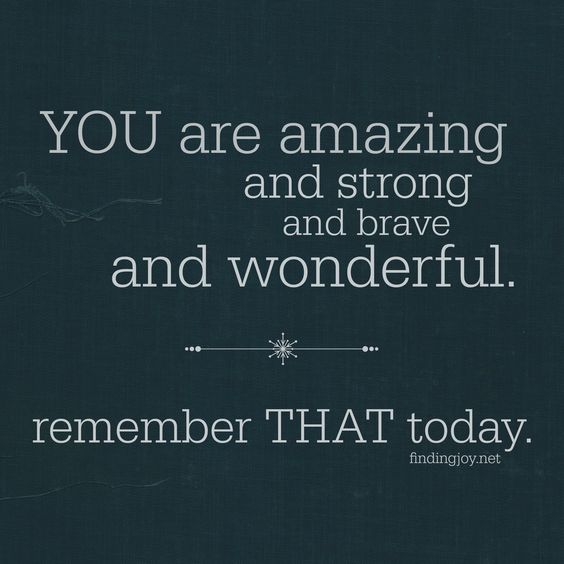 You are amazing and strong and brave and wonderful. Remember that today.
