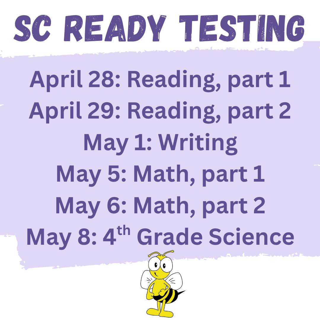 SC Ready testing begins next week.   Please view the reminders below.  Reminders 1. Please make sure students arrive at school on time so they can eat breakfast and be ready to test.   2. Please make sure students wear comfortable clothing.  3. Please do not schedule any out-of-school appointments on testing days.   4. Students are not allowed to access any electronic devices during testing. This includes smart watches. If a student accesses an electronic device during the test, it will be a testing violation and their results may by discarded. 