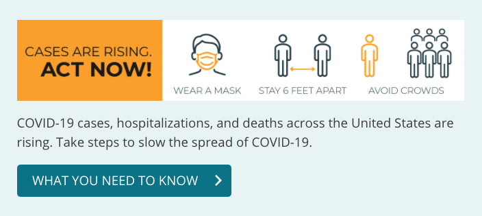 Cases are rising. Act now! COVID-19 cases, hospitalizations and deaths across the United States are rising.  Take steps to slow the spread of COVID-19. 