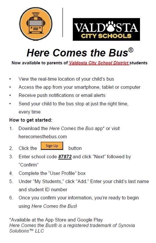 Flyer of Here Comes the bus:  Click here to download the app; or visit herecomesthebus.com; Click Signup ; Enter School Code of 87872 and Click Next followed by Confirm. Complete the User Profile box; Under  My students, click "Add" - Enter your Student's last name and student ID number; Once you confirm you information, you're ready to begin using the app 