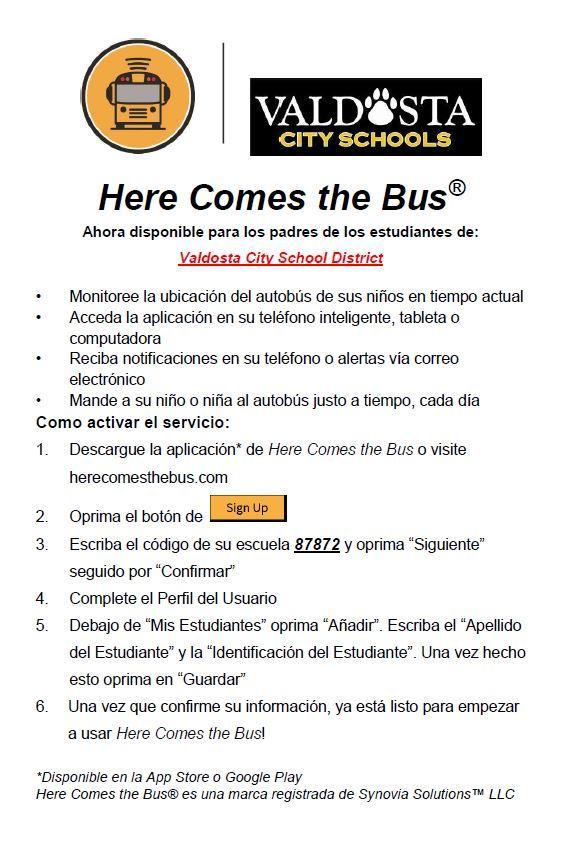 (en ingles) Flyer of Here Comes the bus:  Click here to download the app; or visit herecomesthebus.com; Click Signup ; Enter School Code of 87872 and Click Next followed by Confirm. Complete the User Profile box; Under  My students, click "Add" - Enter your Student's last name and student ID number; Once you confirm you information, you're ready to begin using the app 