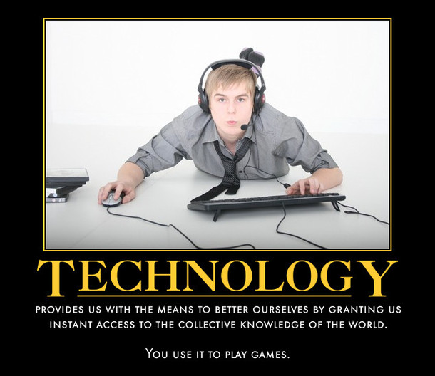 technology provides us with the means to better ourselves by granting us instant access to the collective knowledge of the world. You use it to play games. meme